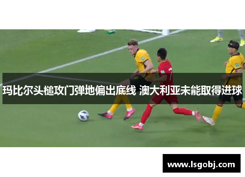 玛比尔头槌攻门弹地偏出底线 澳大利亚未能取得进球