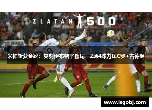 米神斩获金靴：复刻伊布蝎子摆尾，2场4球力压C罗+古德温
